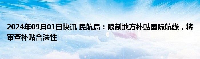 2024年09月01日快讯 民航局：限制地方补贴国际航线，将审查补贴合法性