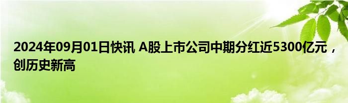 2024年09月01日快讯 A股上市公司中期分红近5300亿元，创历史新高