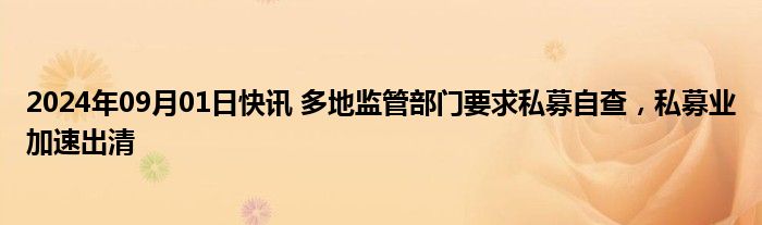 2024年09月01日快讯 多地监管部门要求私募自查，私募业加速出清