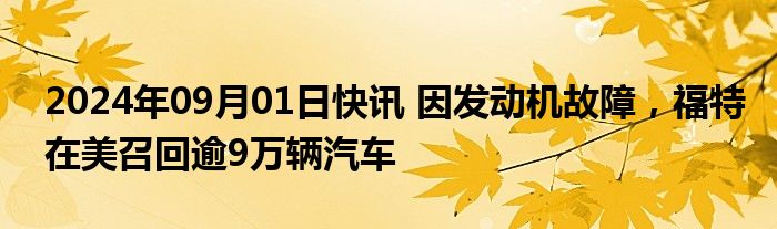 2024年09月01日快讯 因发动机故障，福特在美召回逾9万辆汽车