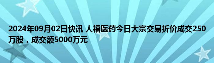 2024年09月02日快讯 人福医药今日大宗交易折价成交250万股，成交额5000万元