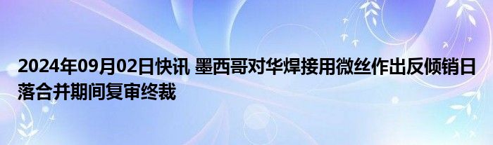 2024年09月02日快讯 墨西哥对华焊接用微丝作出反倾销日落合并期间复审终裁