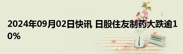 2024年09月02日快讯 日股住友制药大跌逾10%