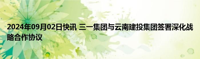 2024年09月02日快讯 三一集团与云南建投集团签署深化战略合作协议