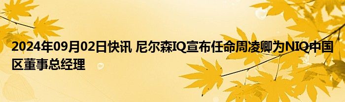 2024年09月02日快讯 尼尔森IQ宣布任命周凌卿为NIQ中国区董事总经理