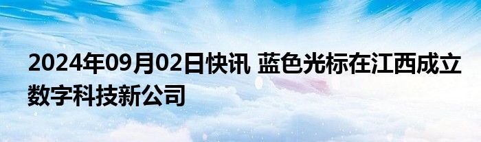 2024年09月02日快讯 蓝色光标在江西成立数字科技新公司