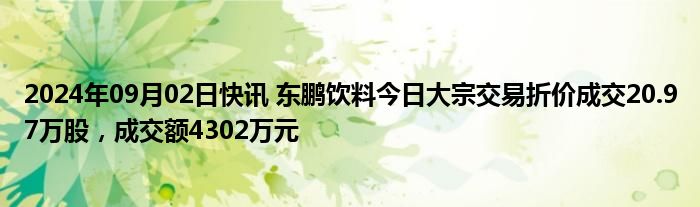 2024年09月02日快讯 东鹏饮料今日大宗交易折价成交20.97万股，成交额4302万元