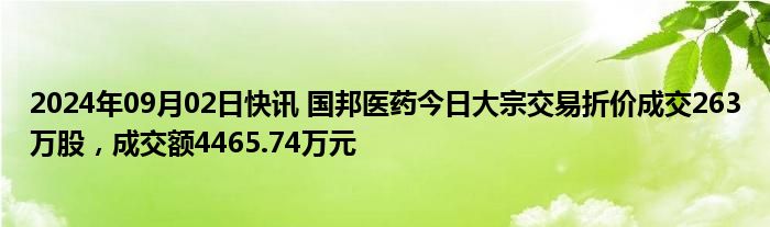 2024年09月02日快讯 国邦医药今日大宗交易折价成交263万股，成交额4465.74万元