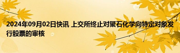 2024年09月02日快讯 上交所终止对聚石化学向特定对象发行股票的审核