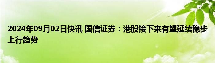 2024年09月02日快讯 国信证券：港股接下来有望延续稳步上行趋势