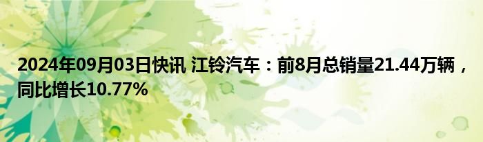 2024年09月03日快讯 江铃汽车：前8月总销量21.44万辆，同比增长10.77%