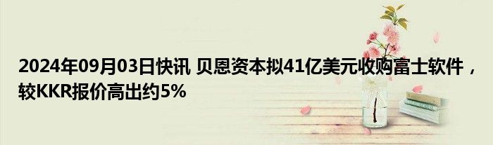 2024年09月03日快讯 贝恩资本拟41亿美元收购富士软件，较KKR报价高出约5%