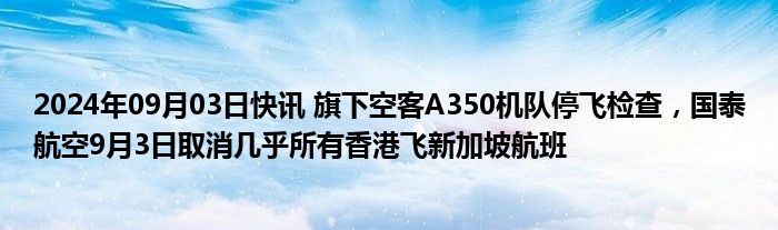 2024年09月03日快讯 旗下空客A350机队停飞检查，国泰航空9月3日取消几乎所有香港飞新加坡航班