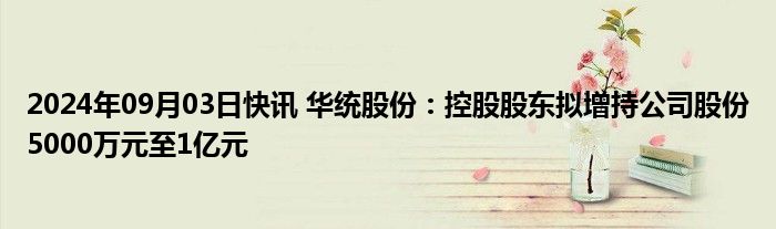 2024年09月03日快讯 华统股份：控股股东拟增持公司股份5000万元至1亿元