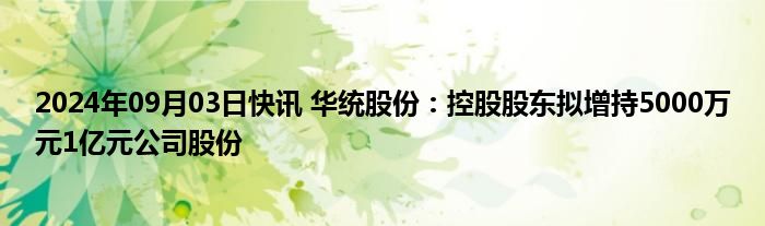 2024年09月03日快讯 华统股份：控股股东拟增持5000万元1亿元公司股份