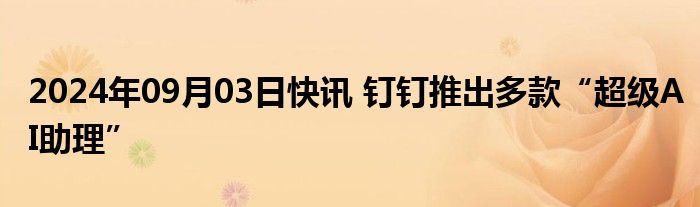 2024年09月03日快讯 钉钉推出多款“超级AI助理”