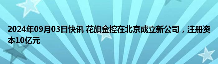 2024年09月03日快讯 花旗金控在北京成立新公司，注册资本10亿元