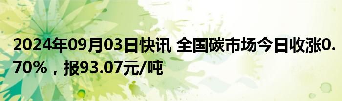 2024年09月03日快讯 全国碳市场今日收涨0.70%，报93.07元/吨