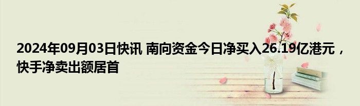 2024年09月03日快讯 南向资金今日净买入26.19亿港元，快手净卖出额居首