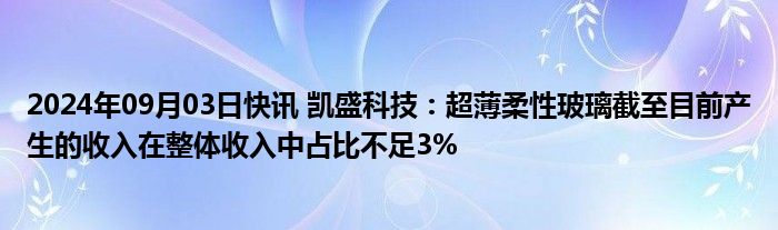 2024年09月03日快讯 凯盛科技：超薄柔性玻璃截至目前产生的收入在整体收入中占比不足3%