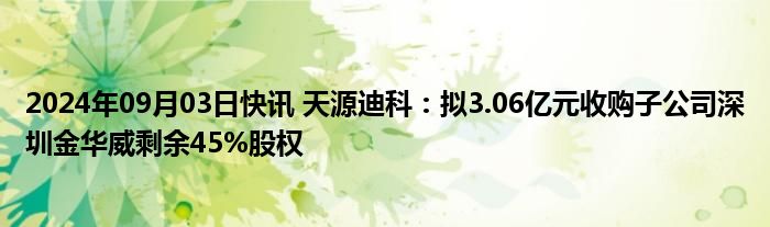 2024年09月03日快讯 天源迪科：拟3.06亿元收购子公司深圳金华威剩余45%股权