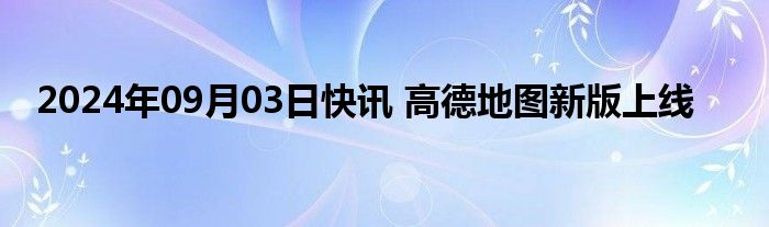 2024年09月03日快讯 高德地图新版上线