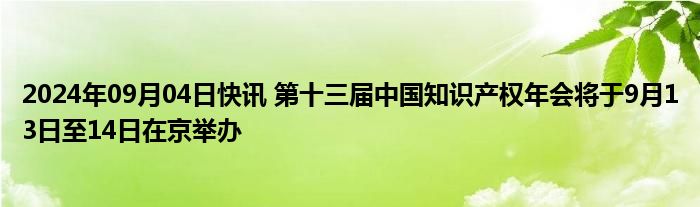 2024年09月04日快讯 第十三届中国知识产权年会将于9月13日至14日在京举办