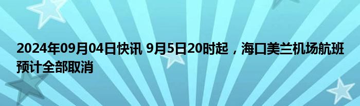 2024年09月04日快讯 9月5日20时起，海口美兰机场航班预计全部取消