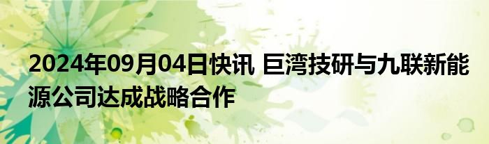 2024年09月04日快讯 巨湾技研与九联新能源公司达成战略合作