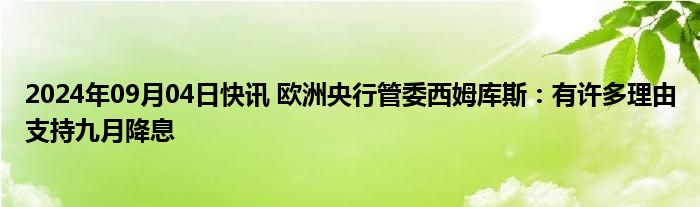 2024年09月04日快讯 欧洲央行管委西姆库斯：有许多理由支持九月降息