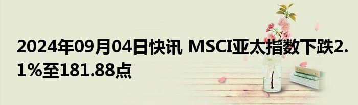 2024年09月04日快讯 MSCI亚太指数下跌2.1%至181.88点