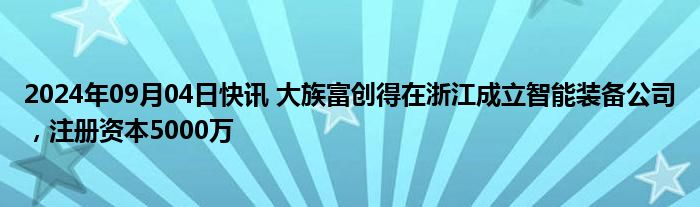 2024年09月04日快讯 大族富创得在浙江成立智能装备公司，注册资本5000万