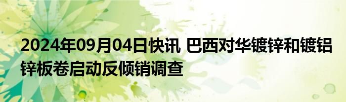 2024年09月04日快讯 巴西对华镀锌和镀铝锌板卷启动反倾销调查