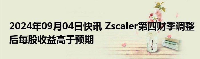 2024年09月04日快讯 Zscaler第四财季调整后每股收益高于预期