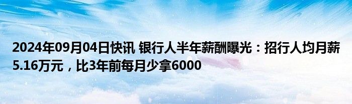 2024年09月04日快讯 银行人半年薪酬曝光：招行人均月薪5.16万元，比3年前每月少拿6000