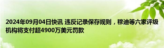 2024年09月04日快讯 违反记录保存规则，穆迪等六家评级机构将支付超4900万美元罚款