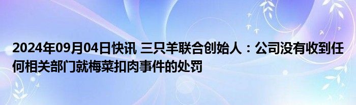 2024年09月04日快讯 三只羊联合创始人：公司没有收到任何相关部门就梅菜扣肉事件的处罚