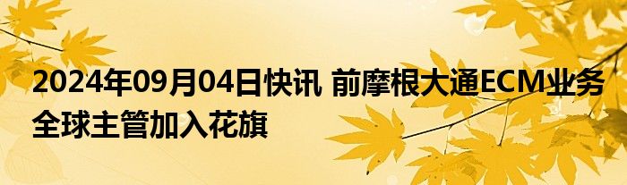 2024年09月04日快讯 前摩根大通ECM业务全球主管加入花旗