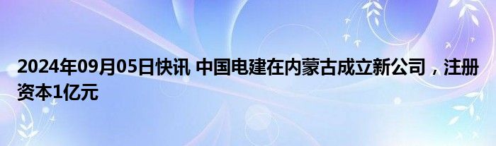 2024年09月05日快讯 中国电建在内蒙古成立新公司，注册资本1亿元