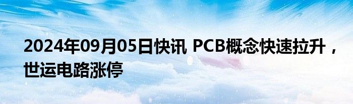 2024年09月05日快讯 PCB概念快速拉升，世运电路涨停