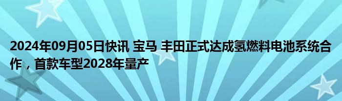 2024年09月05日快讯 宝马 丰田正式达成氢燃料电池系统合作，首款车型2028年量产