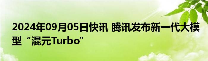 2024年09月05日快讯 腾讯发布新一代大模型“混元Turbo”