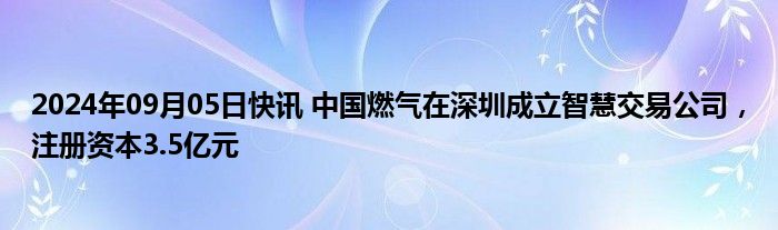 2024年09月05日快讯 中国燃气在深圳成立智慧交易公司，注册资本3.5亿元