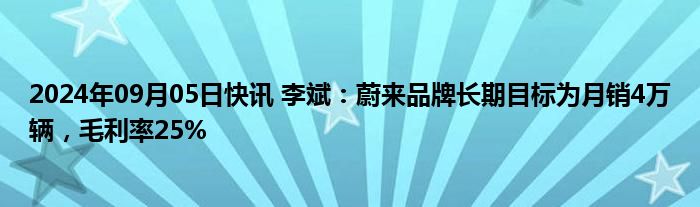 2024年09月05日快讯 李斌：蔚来品牌长期目标为月销4万辆，毛利率25%