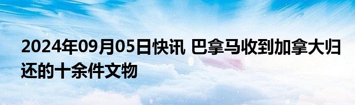 2024年09月05日快讯 巴拿马收到加拿大归还的十余件文物