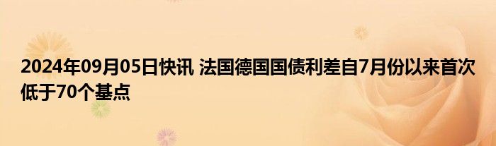 2024年09月05日快讯 法国德国国债利差自7月份以来首次低于70个基点