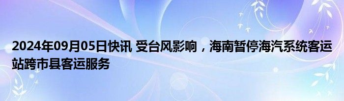 2024年09月05日快讯 受台风影响，海南暂停海汽系统客运站跨市县客运服务