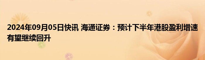 2024年09月05日快讯 海通证券：预计下半年港股盈利增速有望继续回升