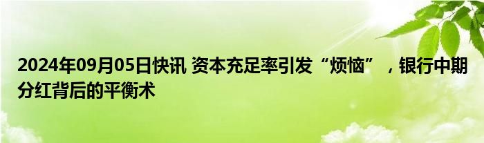 2024年09月05日快讯 资本充足率引发“烦恼”，银行中期分红背后的平衡术