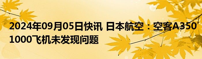 2024年09月05日快讯 日本航空：空客A3501000飞机未发现问题